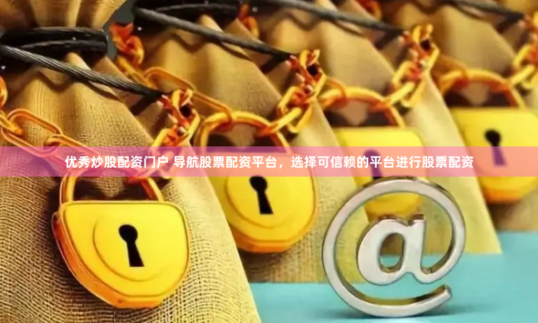 优秀炒股配资门户 导航股票配资平台，选择可信赖的平台进行股票配资