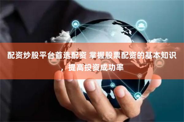 配资炒股平台首选配资 掌握股票配资的基本知识，提高投资成功率