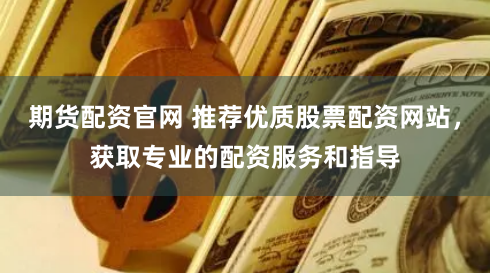 期货配资官网 推荐优质股票配资网站，获取专业的配资服务和指导