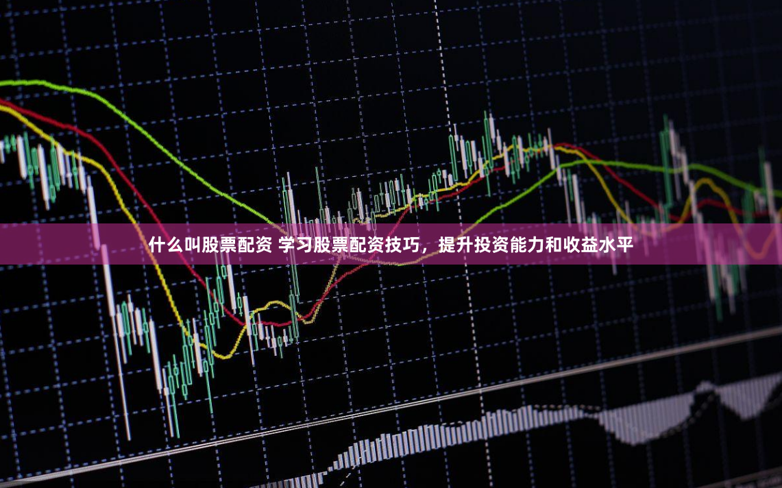 什么叫股票配资 学习股票配资技巧，提升投资能力和收益水平