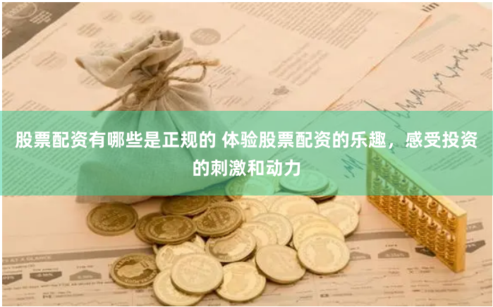 股票配资有哪些是正规的 体验股票配资的乐趣，感受投资的刺激和动力