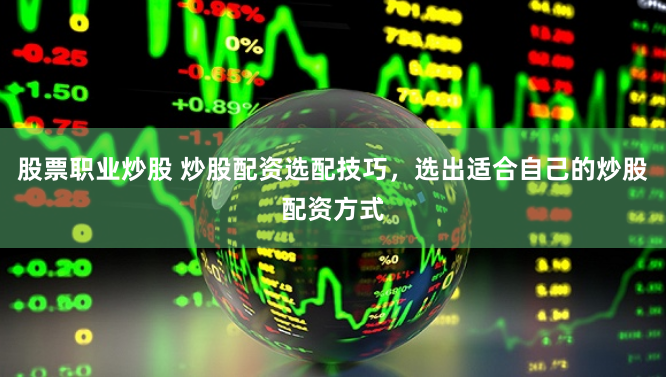 股票职业炒股 炒股配资选配技巧，选出适合自己的炒股配资方式