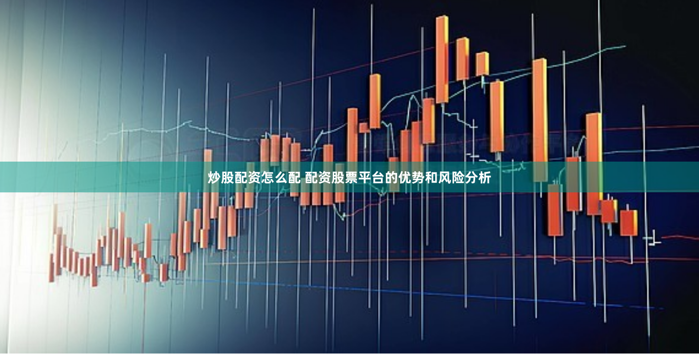 炒股配资怎么配 配资股票平台的优势和风险分析