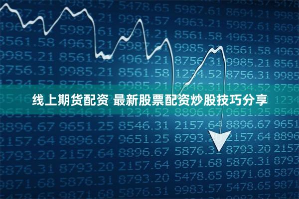 线上期货配资 最新股票配资炒股技巧分享