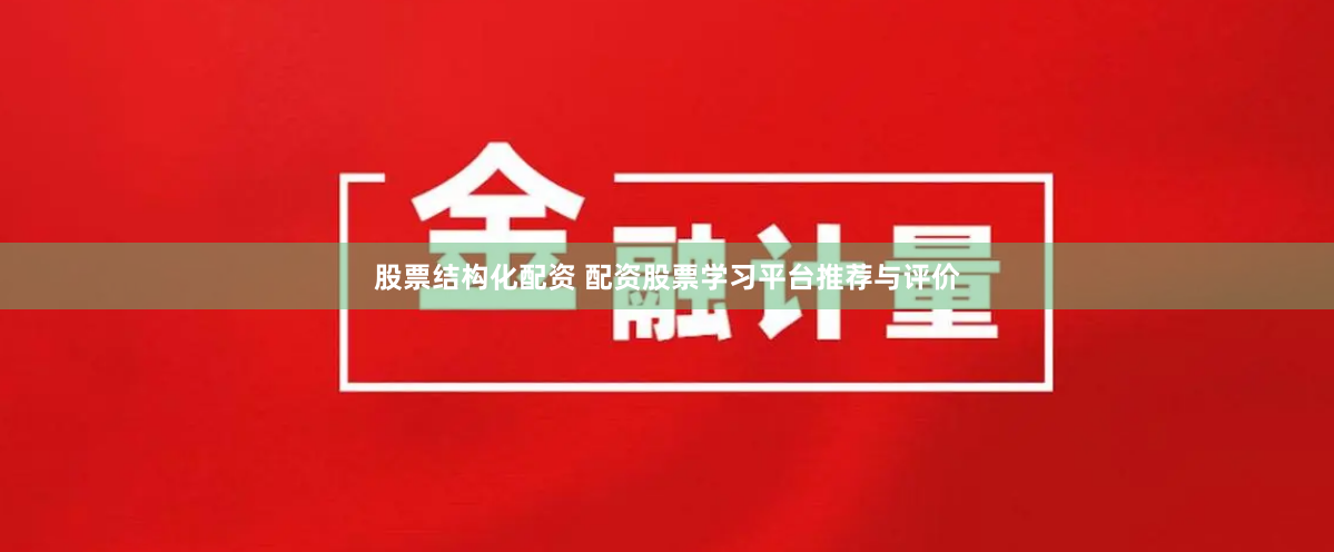 股票结构化配资 配资股票学习平台推荐与评价