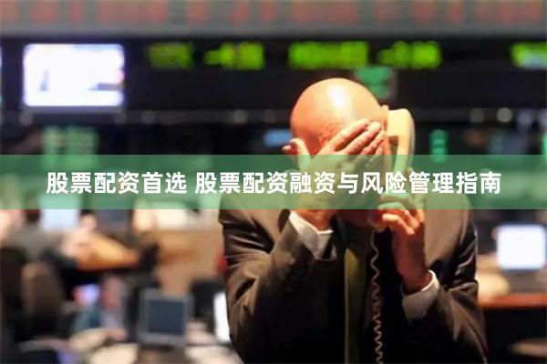 股票配资首选 股票配资融资与风险管理指南