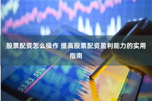 股票配资怎么操作 提高股票配资盈利能力的实用指南