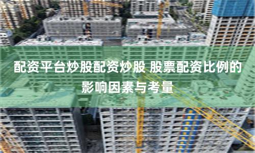 配资平台炒股配资炒股 股票配资比例的影响因素与考量