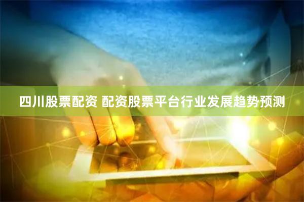 四川股票配资 配资股票平台行业发展趋势预测