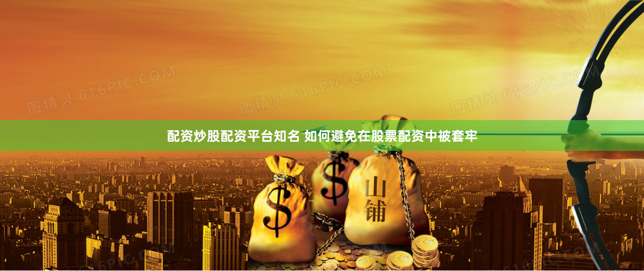 配资炒股配资平台知名 如何避免在股票配资中被套牢