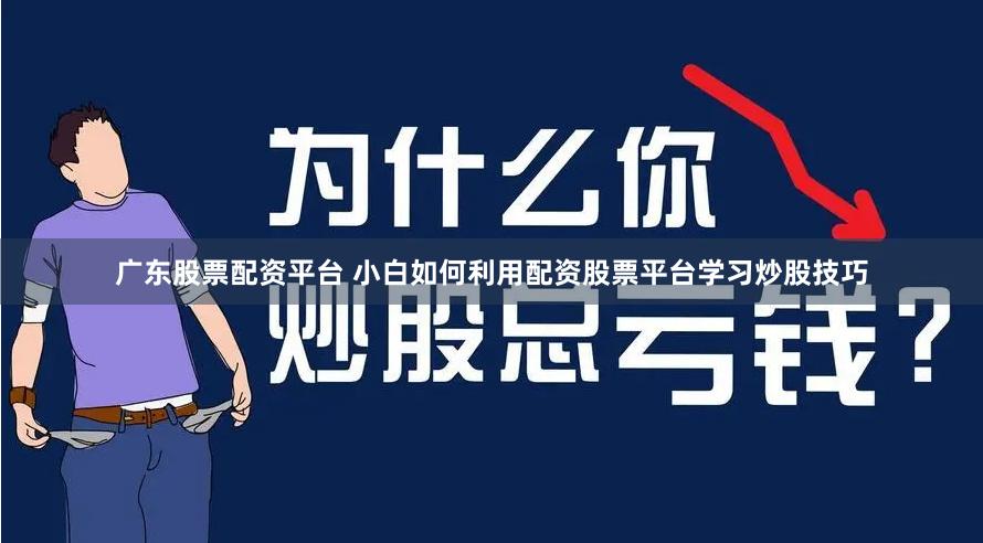 广东股票配资平台 小白如何利用配资股票平台学习炒股技巧