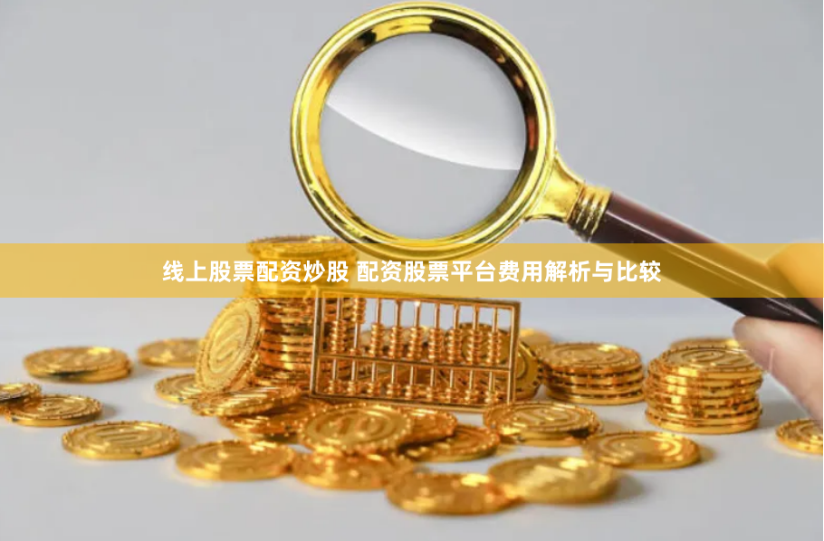 线上股票配资炒股 配资股票平台费用解析与比较