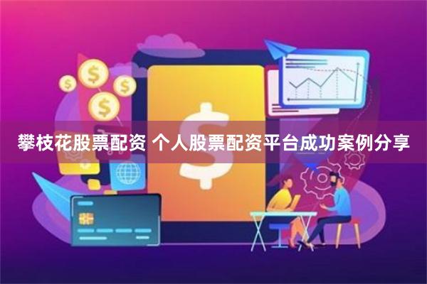 攀枝花股票配资 个人股票配资平台成功案例分享