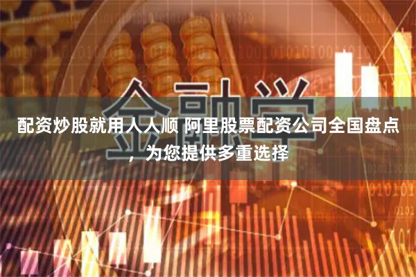 配资炒股就用人人顺 阿里股票配资公司全国盘点，为您提供多重选择