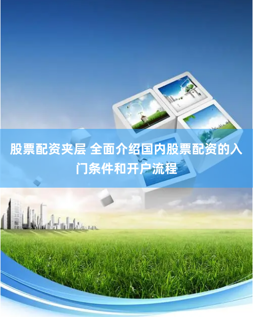 股票配资夹层 全面介绍国内股票配资的入门条件和开户流程