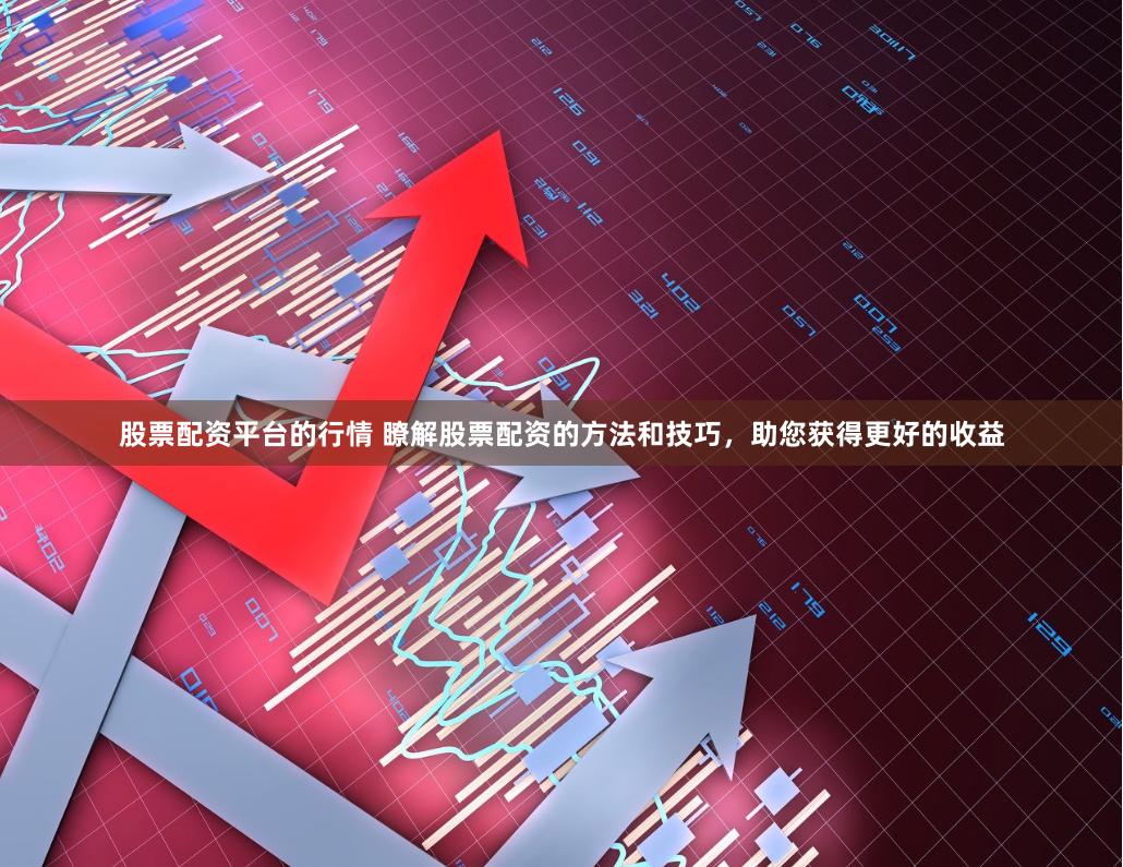 股票配资平台的行情 瞭解股票配资的方法和技巧，助您获得更好的收益