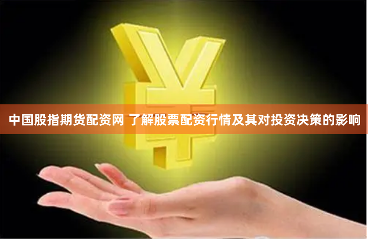 中国股指期货配资网 了解股票配资行情及其对投资决策的影响