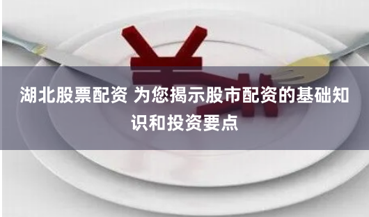 湖北股票配资 为您揭示股市配资的基础知识和投资要点