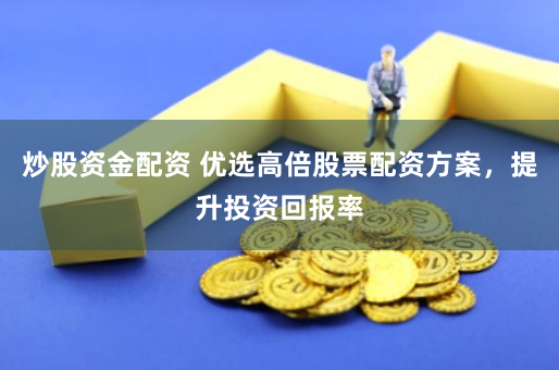 炒股资金配资 优选高倍股票配资方案，提升投资回报率