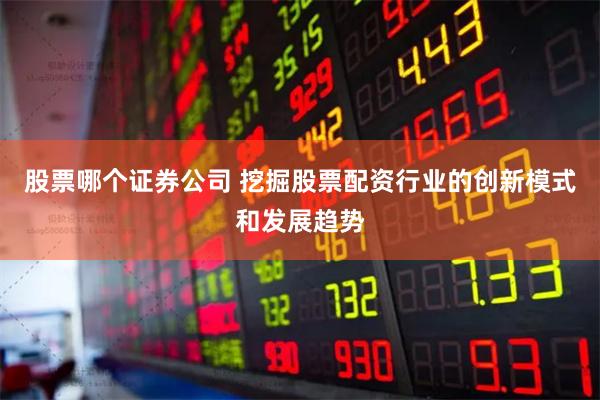 股票哪个证券公司 挖掘股票配资行业的创新模式和发展趋势