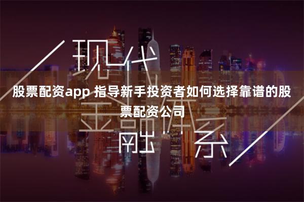 股票配资app 指导新手投资者如何选择靠谱的股票配资公司
