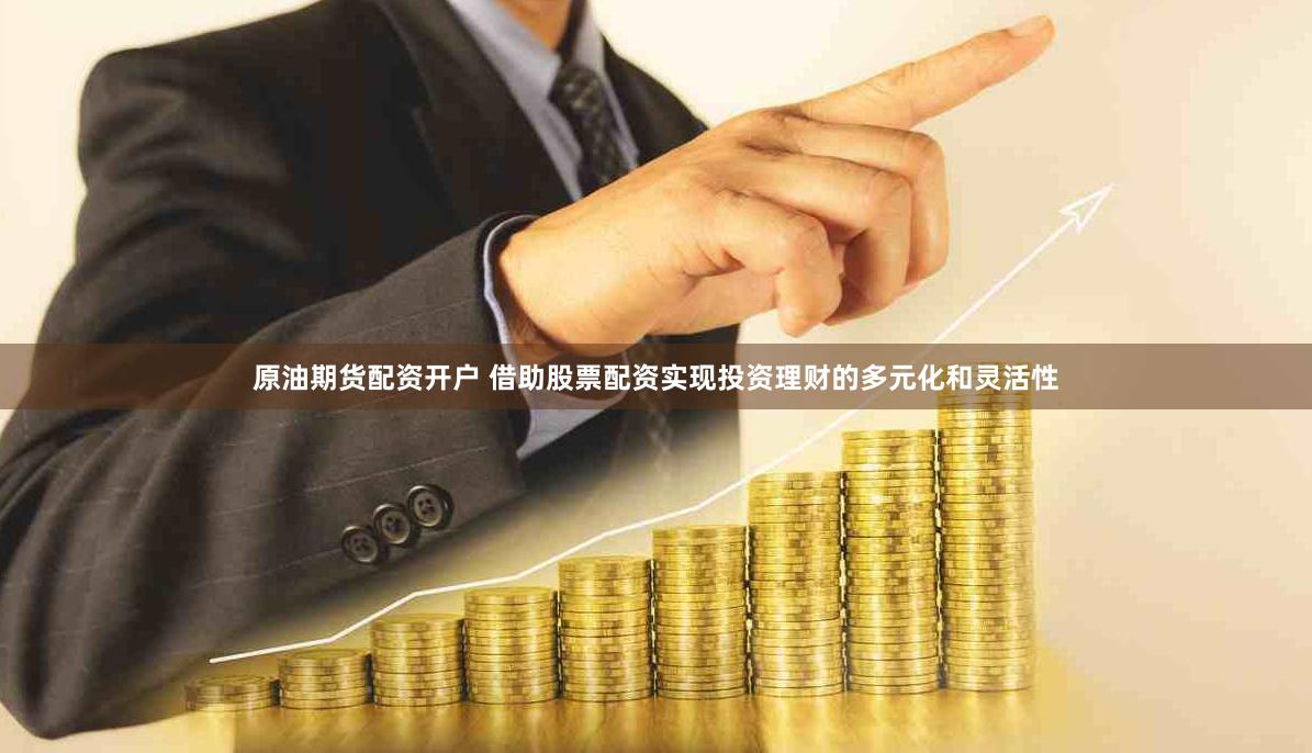 原油期货配资开户 借助股票配资实现投资理财的多元化和灵活性