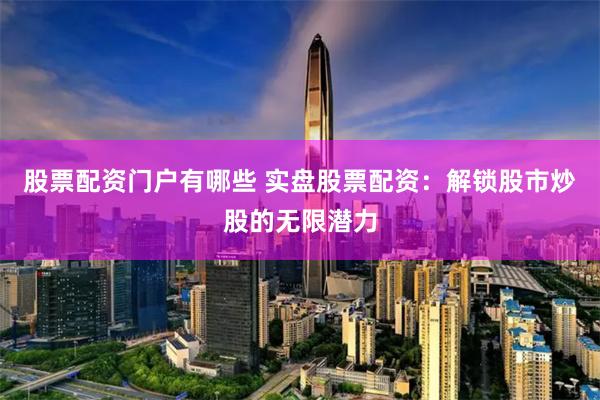 股票配资门户有哪些 实盘股票配资：解锁股市炒股的无限潜力