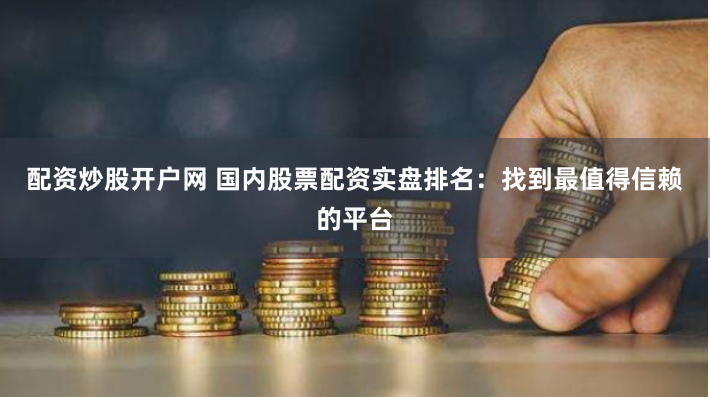 配资炒股开户网 国内股票配资实盘排名：找到最值得信赖的平台