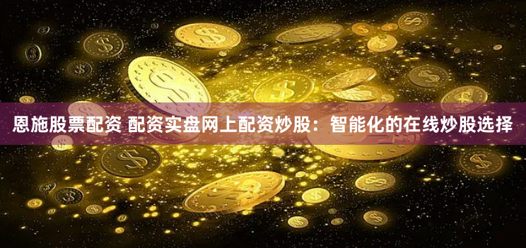 恩施股票配资 配资实盘网上配资炒股：智能化的在线炒股选择