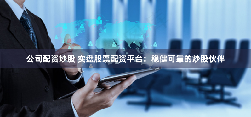 公司配资炒股 实盘股票配资平台：稳健可靠的炒股伙伴