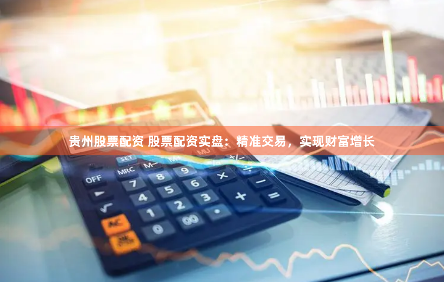 贵州股票配资 股票配资实盘：精准交易，实现财富增长