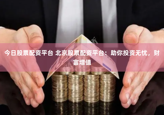 今日股票配资平台 北京股票配资平台：助你投资无忧，财富增值