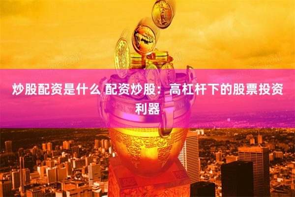 炒股配资是什么 配资炒股：高杠杆下的股票投资利器