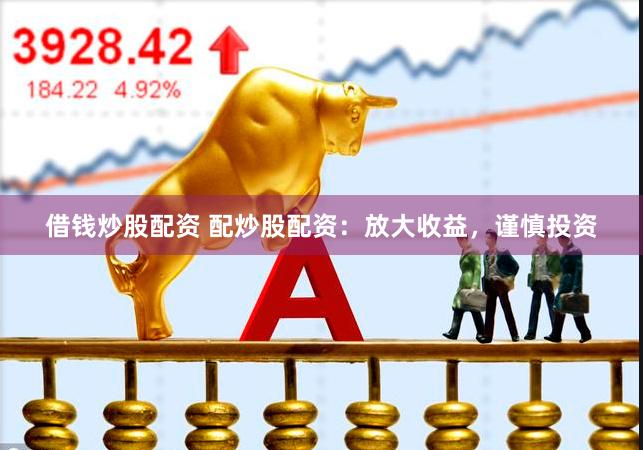 借钱炒股配资 配炒股配资：放大收益，谨慎投资