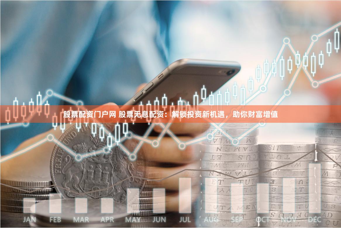 股票配资门户网 股票无息配资：解锁投资新机遇，助你财富增值