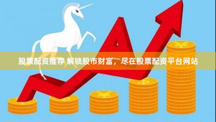 股票配资推荐 解锁股市财富，尽在股票配资平台网站