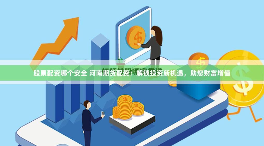 股票配资哪个安全 河南期货配资：解锁投资新机遇，助您财富增值