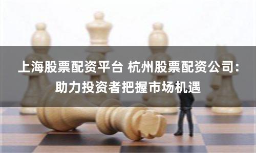 上海股票配资平台 杭州股票配资公司：助力投资者把握市场机遇