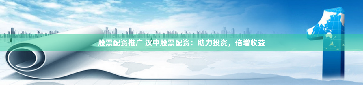 股票配资推广 汉中股票配资：助力投资，倍增收益