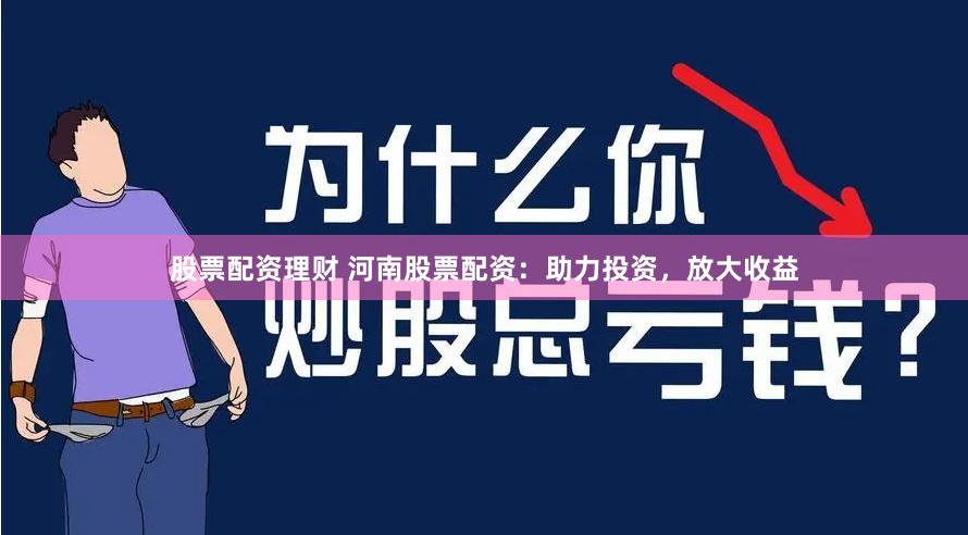 股票配资理财 河南股票配资：助力投资，放大收益