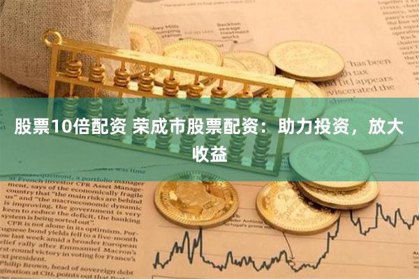 股票10倍配资 荣成市股票配资：助力投资，放大收益