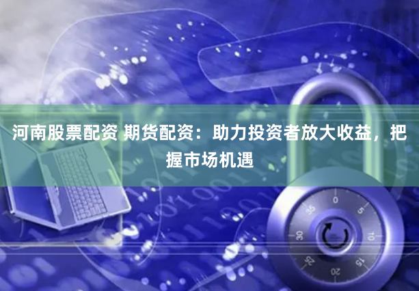 河南股票配资 期货配资：助力投资者放大收益，把握市场机遇