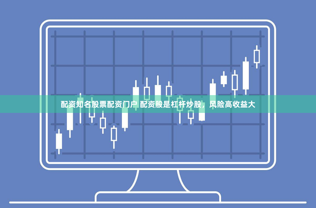配资知名股票配资门户 配资股是杠杆炒股，风险高收益大