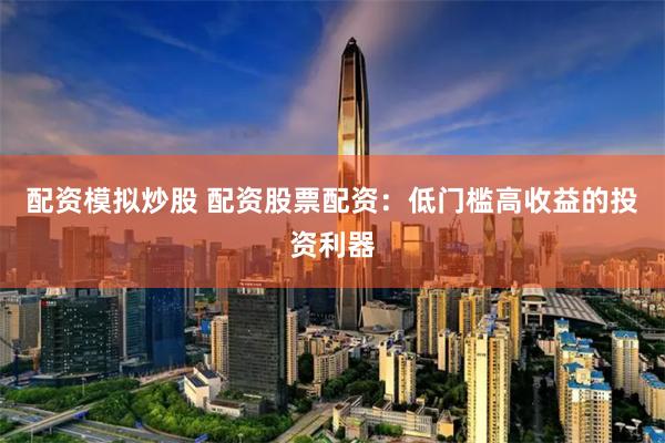 配资模拟炒股 配资股票配资：低门槛高收益的投资利器