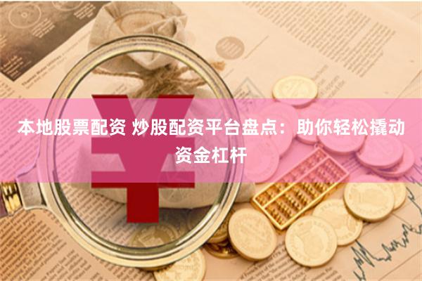 本地股票配资 炒股配资平台盘点：助你轻松撬动资金杠杆