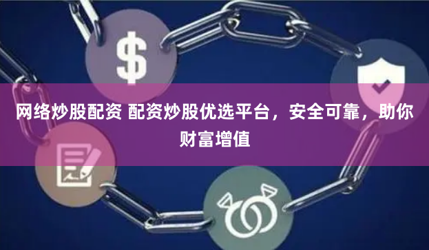 网络炒股配资 配资炒股优选平台，安全可靠，助你财富增值