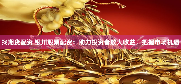 找期货配资 银川股票配资：助力投资者放大收益，把握市场机遇