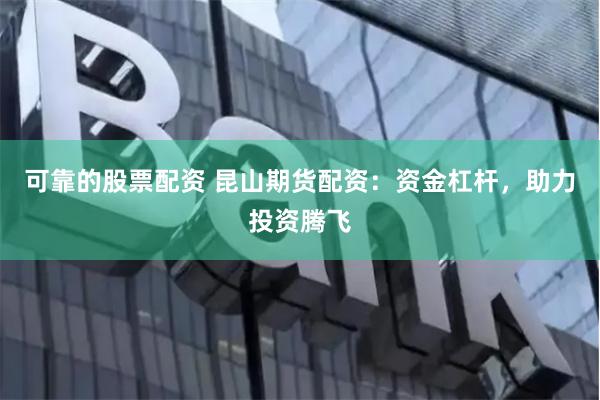可靠的股票配资 昆山期货配资：资金杠杆，助力投资腾飞