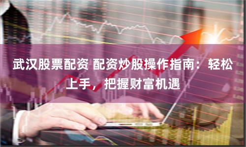 武汉股票配资 配资炒股操作指南：轻松上手，把握财富机遇