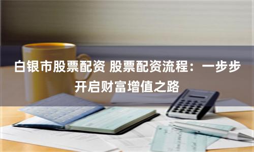 白银市股票配资 股票配资流程：一步步开启财富增值之路
